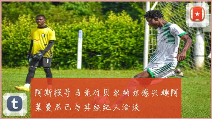 阿斯报导马竞对贝尔纳尔感兴趣阿莱曼尼已与其经纪人洽谈