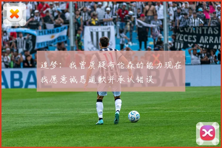 追梦：我曾质疑布伦森的能力现在我愿意诚恳道歉并承认错误