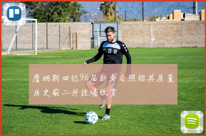 詹姆斯回忆96届新秀合照称其质量历史前二并挂墙欣赏