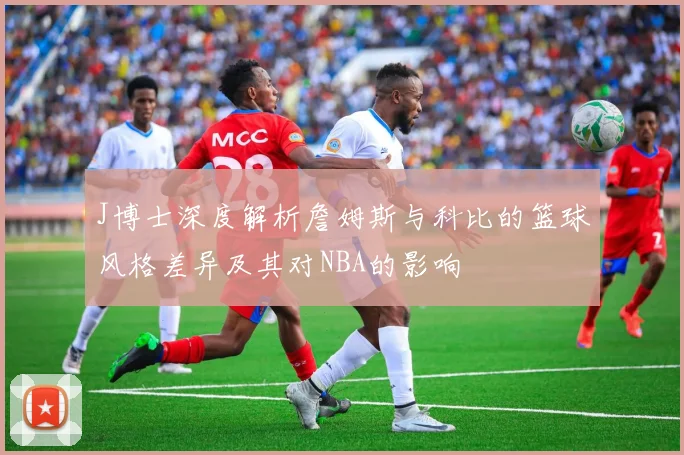 J博士深度解析詹姆斯与科比的篮球风格差异及其对NBA的影响