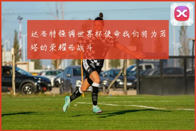 达洛特强调世界杯使命我们将为若塔的荣耀而战斗