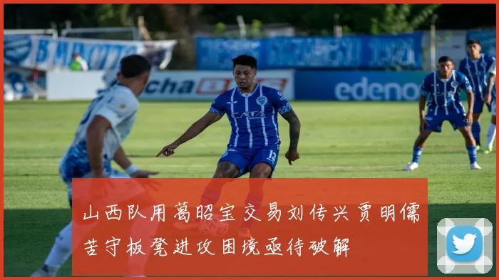 山西队用葛昭宝交易刘传兴贾明儒苦守板凳进攻困境亟待破解