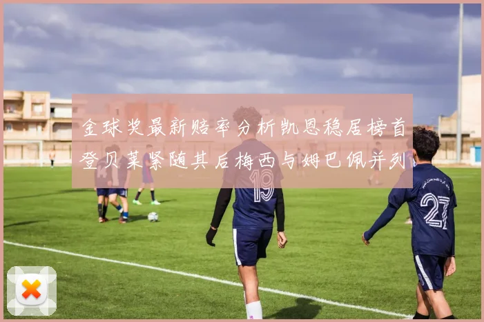 金球奖最新赔率分析凯恩稳居榜首登贝莱紧随其后梅西与姆巴佩并列第四