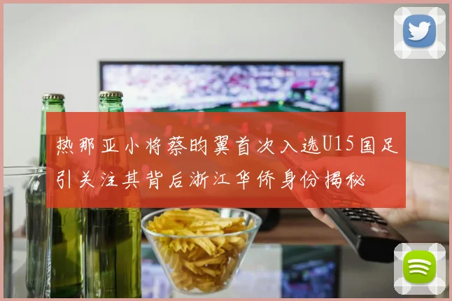 热那亚小将蔡昀翼首次入选U15国足引关注其背后浙江华侨身份揭秘