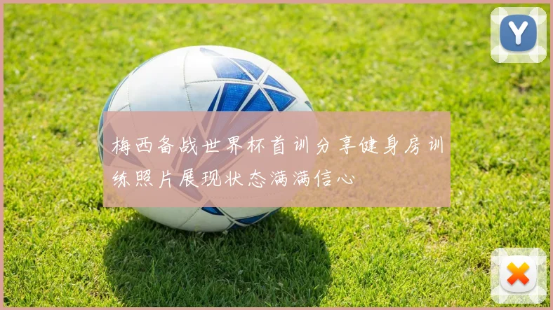 梅西备战世界杯首训分享健身房训练照片展现状态满满信心