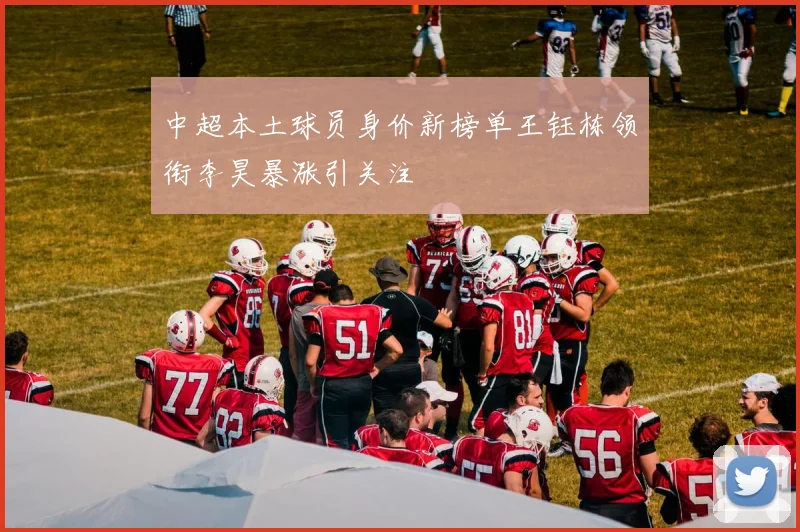 中超本土球员身价新榜单王钰栋领衔李昊暴涨引关注