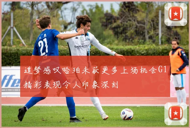 追梦感叹哈珀未获更多上场机会G1精彩表现令人印象深刻