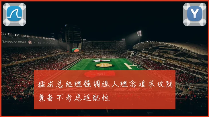 猛龙总经理强调选人理念追求攻防兼备不考虑适配性
