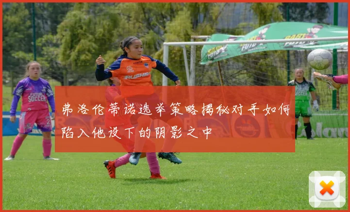弗洛伦蒂诺选举策略揭秘对手如何陷入他设下的阴影之中