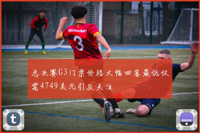 总决赛G3门票价格大幅回落最低仅需4749美元引发关注