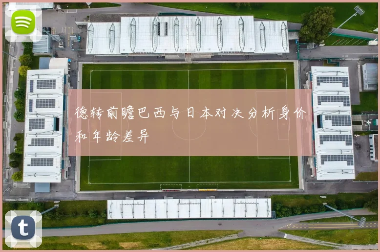 德转前瞻巴西与日本对决分析身价和年龄差异
