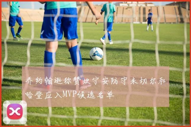 乔约翰逊称赞坎宁安防守米切尔和哈登应入MVP候选名单