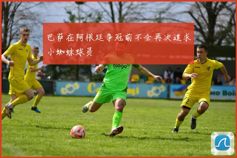 巴萨在阿根廷争冠前不会再次追求小蜘蛛球员