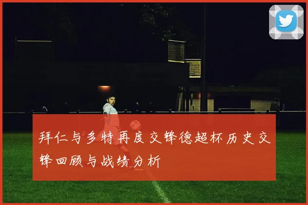 拜仁与多特再度交锋德超杯历史交锋回顾与战绩分析