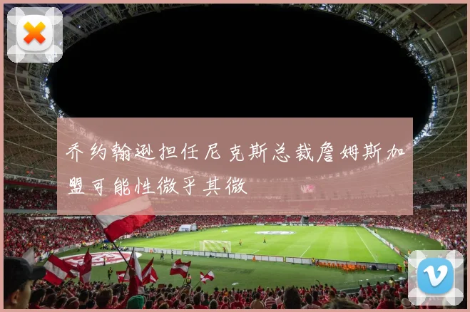 乔约翰逊担任尼克斯总裁詹姆斯加盟可能性微乎其微