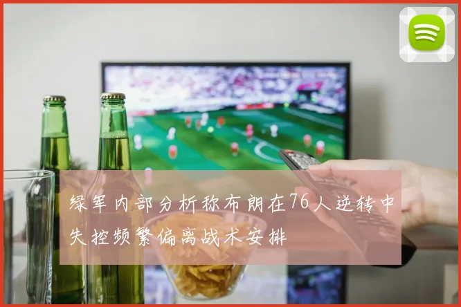 绿军内部分析称布朗在76人逆转中失控频繁偏离战术安排