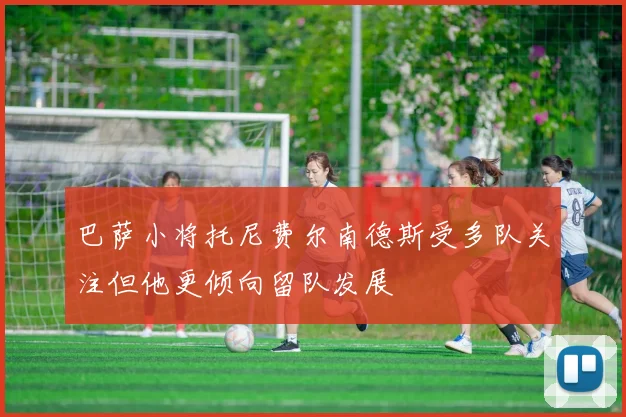巴萨小将托尼费尔南德斯受多队关注但他更倾向留队发展
