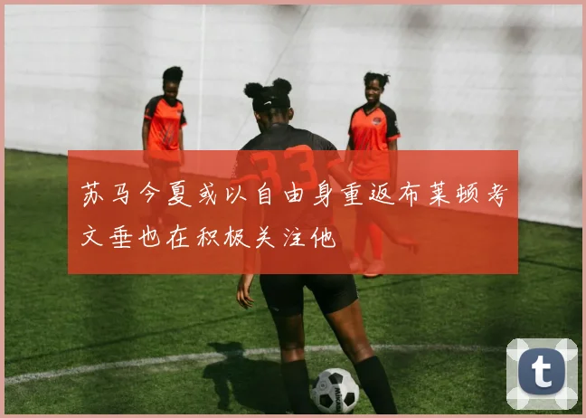 苏马今夏或以自由身重返布莱顿考文垂也在积极关注他