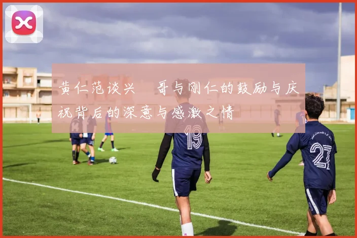 黄仁范谈兴慜哥与刚仁的鼓励与庆祝背后的深意与感激之情