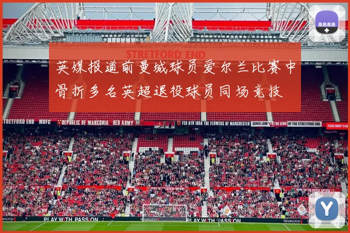 英媒报道前曼城球员爱尔兰比赛中骨折多名英超退役球员同场竞技
