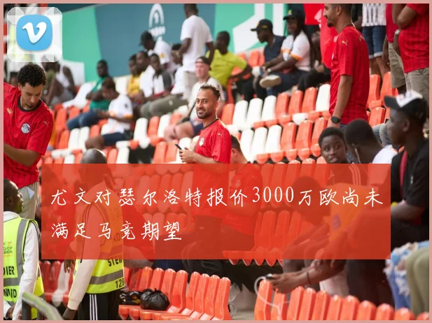 尤文对瑟尔洛特报价3000万欧尚未满足马竞期望