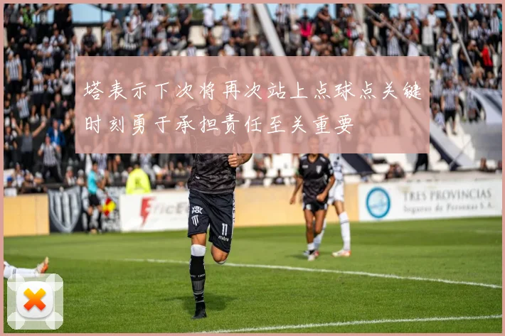 塔表示下次将再次站上点球点关键时刻勇于承担责任至关重要