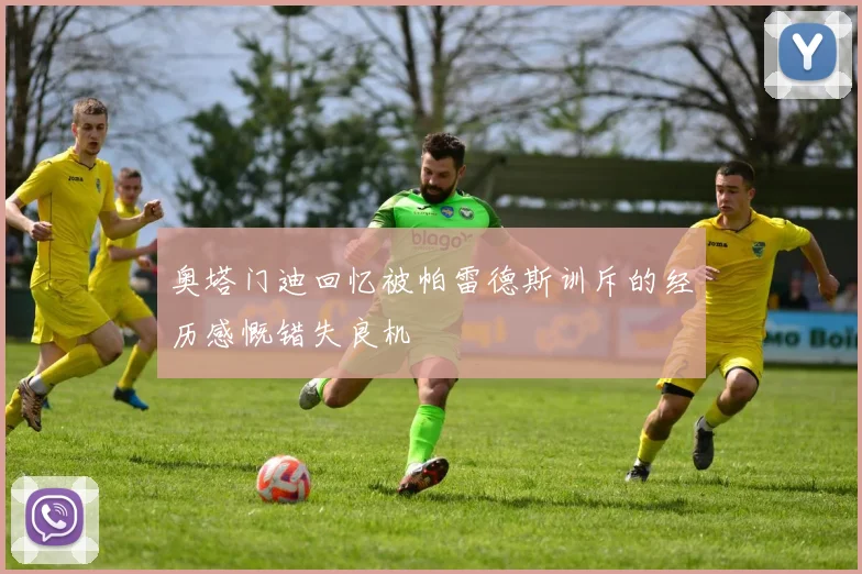 奥塔门迪回忆被帕雷德斯训斥的经历感慨错失良机