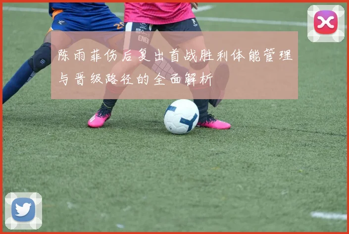 陈雨菲伤后复出首战胜利体能管理与晋级路径的全面解析