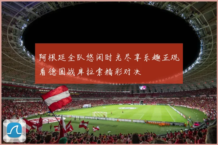 阿根廷全队悠闲时光尽享乐趣正观看德国战库拉索精彩对决