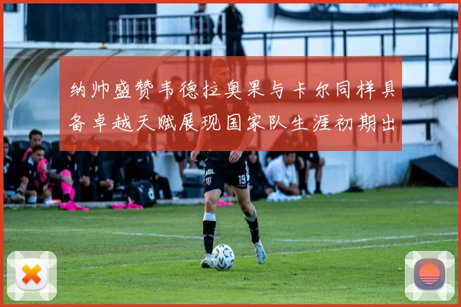 纳帅盛赞韦德拉奥果与卡尔同样具备卓越天赋展现国家队生涯初期出色表现