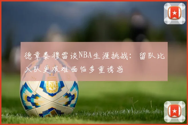 德章泰穆雷谈NBA生涯挑战：留队比入队更艰难面临多重诱惑
