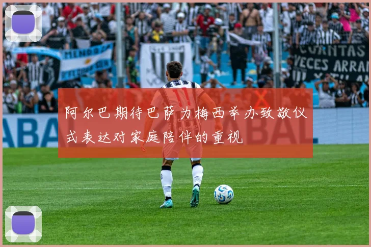 阿尔巴期待巴萨为梅西举办致敬仪式表达对家庭陪伴的重视