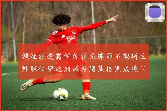佩杜拉透露伊劳拉无缘那不勒斯主帅职位伊达利诺与阿莱格里成热门候选人